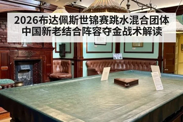 2026布达佩斯世锦赛跳水混合团体中国新老结合阵容夺金战术解读