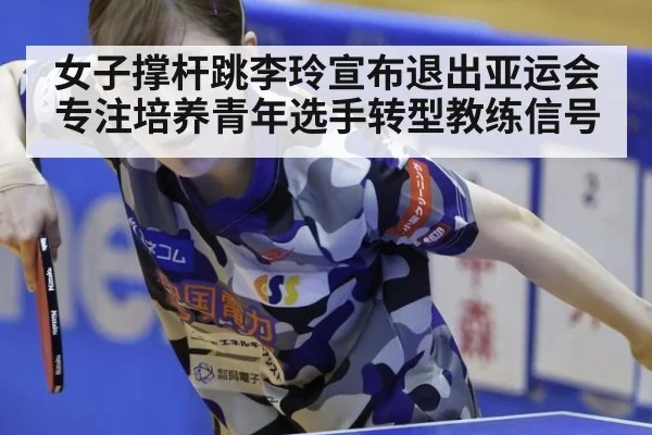 女子撑杆跳李玲宣布退出亚运会专注培养青年选手转型教练信号
