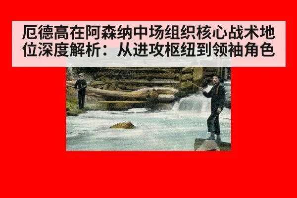 厄德高在阿森纳中场组织核心战术地位深度解析：从进攻枢纽到领袖角色