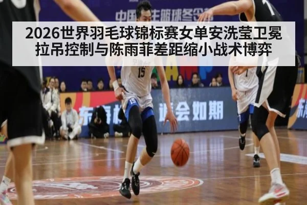 2026世界羽毛球锦标赛女单安洗莹卫冕拉吊控制与陈雨菲差距缩小战术博弈