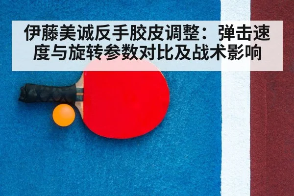 伊藤美诚反手胶皮调整：弹击速度与旋转参数对比及战术影响