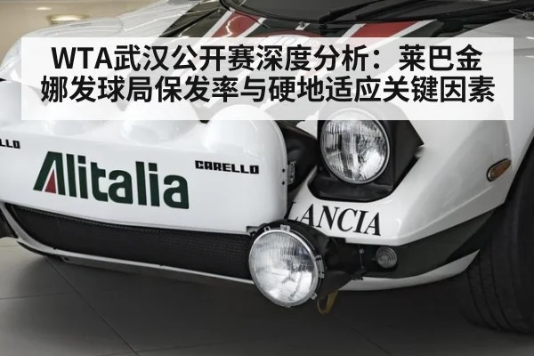 WTA武汉公开赛深度分析：莱巴金娜发球局保发率与硬地适应关键因素