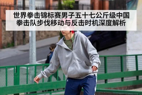 世界拳击锦标赛男子五十七公斤级中国拳击队步伐移动与反击时机深度解析